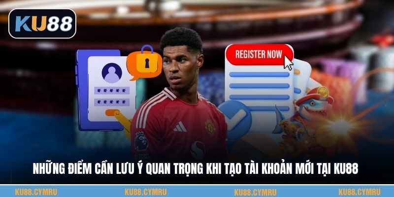 Những điểm cần lưu ý quan trọng khi tạo tài khoản mới tại KU88